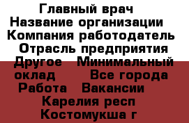 Главный врач › Название организации ­ Компания-работодатель › Отрасль предприятия ­ Другое › Минимальный оклад ­ 1 - Все города Работа » Вакансии   . Карелия респ.,Костомукша г.